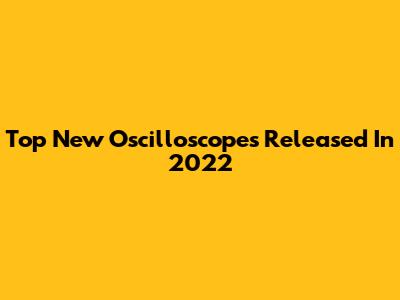 Top New Oscilloscopes Released In 2022