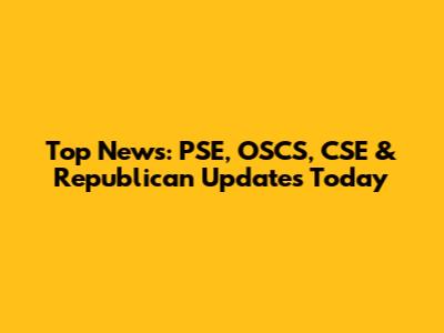 Top News: PSE, OSCS, CSE & Republican Updates Today