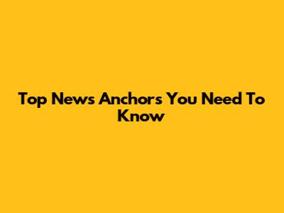 Top News Anchors You Need To Know