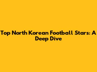 Top North Korean Football Stars: A Deep Dive