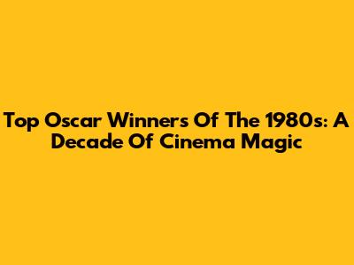 Top Oscar Winners Of The 1980s: A Decade Of Cinema Magic