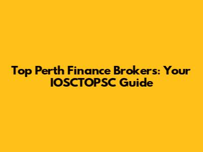 Top Perth Finance Brokers: Your IOSCTOPSC Guide