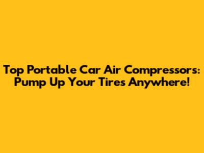 Top Portable Car Air Compressors: Pump Up Your Tires Anywhere!