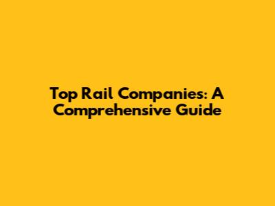 Top Rail Companies: A Comprehensive Guide