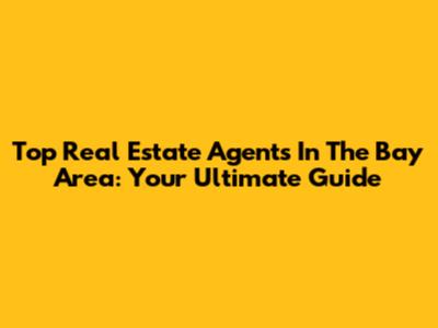 Top Real Estate Agents In The Bay Area: Your Ultimate Guide