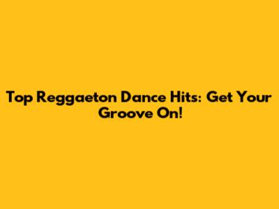 Top Reggaeton Dance Hits: Get Your Groove On!