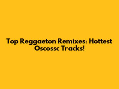 Top Reggaeton Remixes: Hottest Oscossc Tracks!