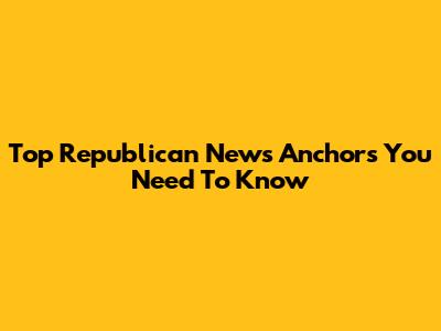 Top Republican News Anchors You Need To Know