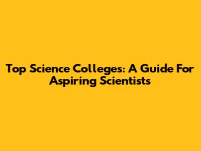 Top Science Colleges: A Guide For Aspiring Scientists