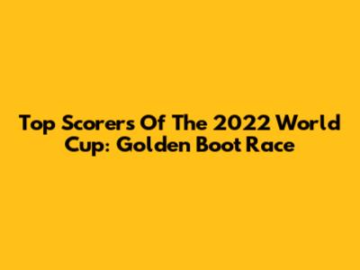 Top Scorers Of The 2022 World Cup: Golden Boot Race