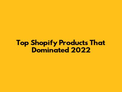 Top Shopify Products That Dominated 2022