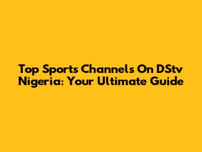 Top Sports Channels On DStv Nigeria: Your Ultimate Guide