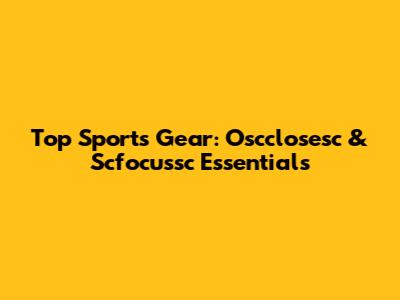 Top Sports Gear: Oscclosesc & Scfocussc Essentials