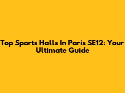 Top Sports Halls In Paris SE12: Your Ultimate Guide