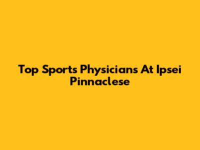 Top Sports Physicians At Ipsei Pinnaclese