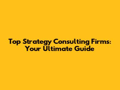 Top Strategy Consulting Firms: Your Ultimate Guide
