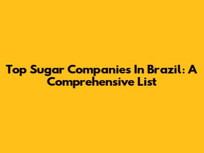 Top Sugar Companies In Brazil: A Comprehensive List