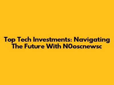 Top Tech Investments: Navigating The Future With N0oscnewsc