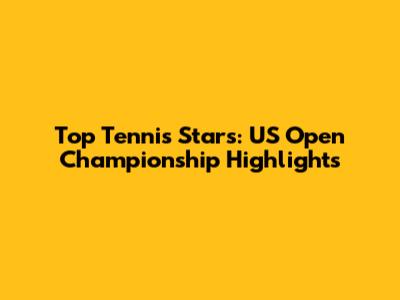 Top Tennis Stars: US Open Championship Highlights