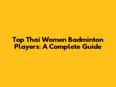 Top Thai Women Badminton Players: A Complete Guide