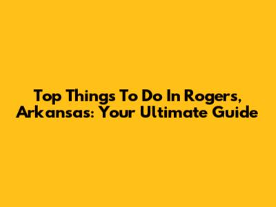 Top Things To Do In Rogers, Arkansas: Your Ultimate Guide