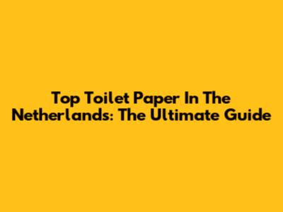 Top Toilet Paper In The Netherlands: The Ultimate Guide