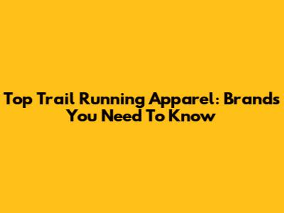 Top Trail Running Apparel: Brands You Need To Know