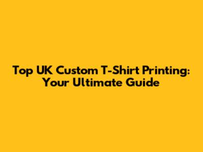 Top UK Custom T-Shirt Printing: Your Ultimate Guide