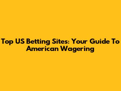 Top US Betting Sites: Your Guide To American Wagering