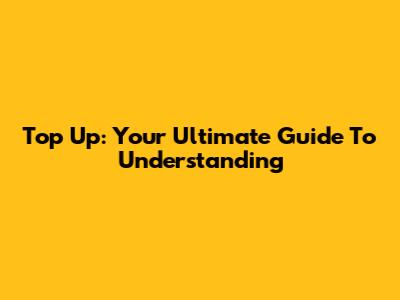 Top Up: Your Ultimate Guide To Understanding