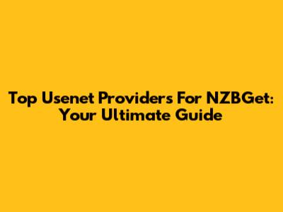 Top Usenet Providers For NZBGet: Your Ultimate Guide