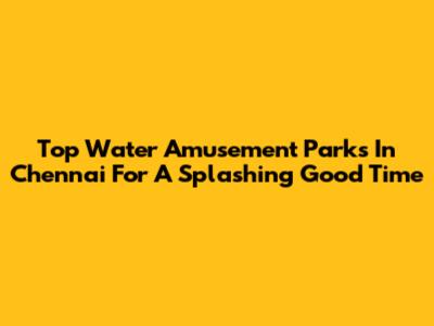 Top Water Amusement Parks In Chennai For A Splashing Good Time