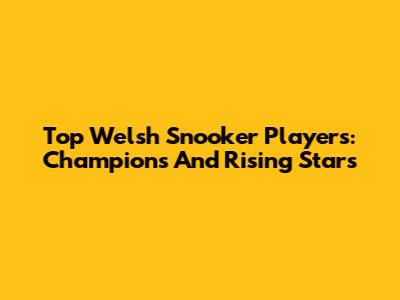 Top Welsh Snooker Players: Champions And Rising Stars