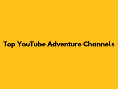 Top YouTube Adventure Channels