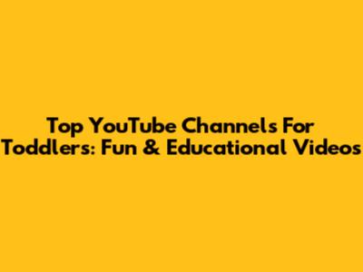Top YouTube Channels For Toddlers: Fun & Educational Videos