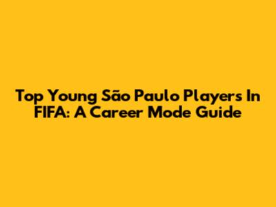 Top Young São Paulo Players In FIFA: A Career Mode Guide