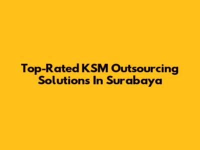 Top-Rated KSM Outsourcing Solutions In Surabaya