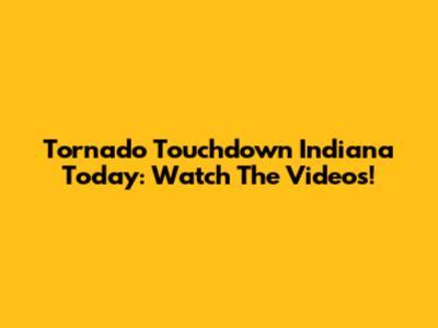 Tornado Touchdown Indiana Today: Watch The Videos!
