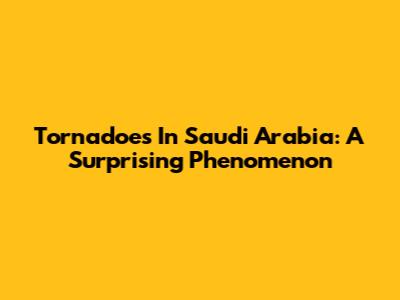 Tornadoes In Saudi Arabia: A Surprising Phenomenon