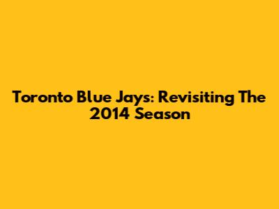 Toronto Blue Jays: Revisiting The 2014 Season