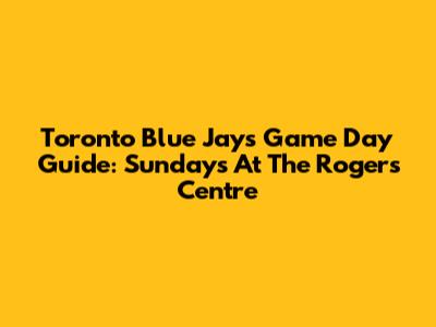 Toronto Blue Jays Game Day Guide: Sundays At The Rogers Centre