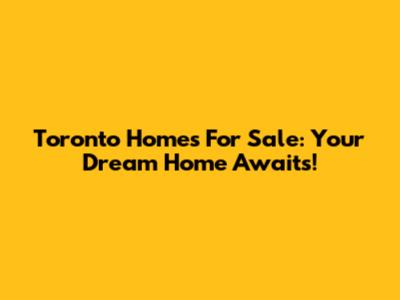 Toronto Homes For Sale: Your Dream Home Awaits!