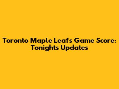 Toronto Maple Leafs Game Score: Tonight's Updates