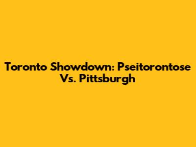 Toronto Showdown: Pseitorontose Vs. Pittsburgh