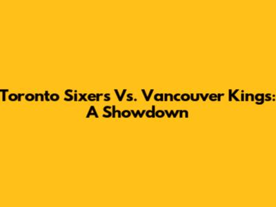 Toronto Sixers Vs. Vancouver Kings: A Showdown