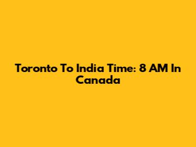 Toronto To India Time: 8 AM In Canada