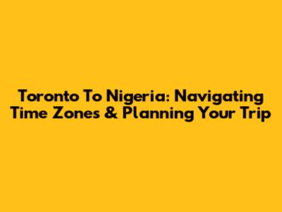 Toronto To Nigeria: Navigating Time Zones & Planning Your Trip