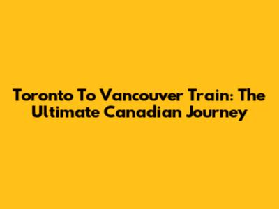 Toronto To Vancouver Train: The Ultimate Canadian Journey