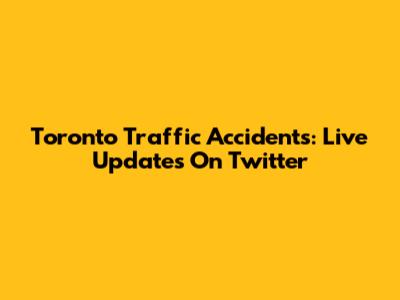 Toronto Traffic Accidents: Live Updates On Twitter