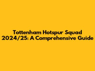 Tottenham Hotspur Squad 2024/25: A Comprehensive Guide